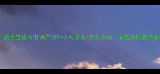 图片 🔥三菱机电售后电话广州24小时服务+官方指南，家电故障别慌张！2