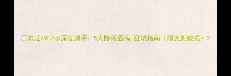 图片 🔥东芝29E7xp深度测评：5大隐藏通病+避坑指南（附实测数据）2