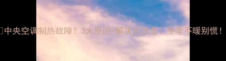 图片 🔥中央空调制热故障？3大原因+解决方法全！冬季不暖别慌！2