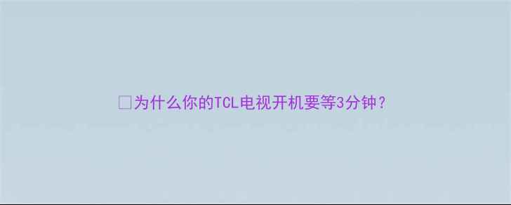 图片 🔥为什么你的TCL电视开机要等3分钟？