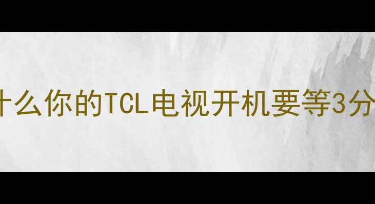 图片 🔥为什么你的TCL电视开机要等3分钟？2