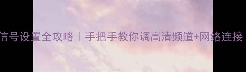 图片 🔥乐华电视信号设置全攻略｜手把手教你调高清频道+网络连接（附图解）2