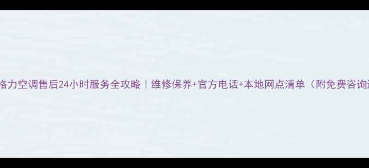 图片 🔥云阳格力空调售后24小时服务全攻略｜维修保养+官方电话+本地网点清单（附免费咨询通道）1