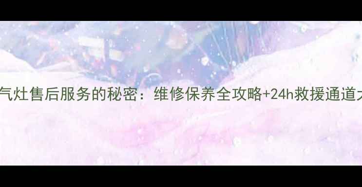 图片 🔥伊莱克斯燃气灶售后服务的秘密：维修保养全攻略+24h救援通道大公开！⚠️2