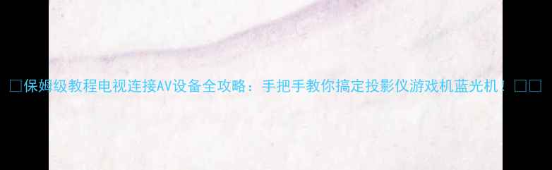图片 🔥保姆级教程电视连接AV设备全攻略：手把手教你搞定投影仪游戏机蓝光机！🎮📺