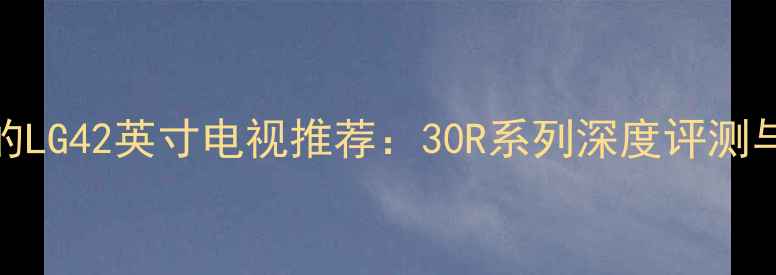 图片 🔥值得入手的LG42英寸电视推荐：30R系列深度评测与选购指南🎉