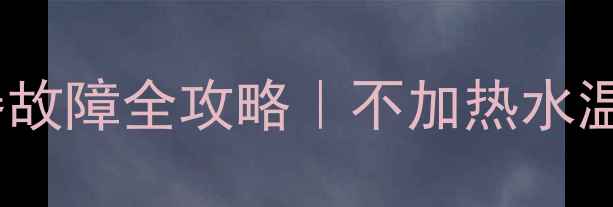 图片 🔥先锋F1燃气热水器故障全攻略｜不加热水温忽冷忽热怎么办？1