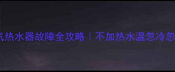 图片 🔥先锋F1燃气热水器故障全攻略｜不加热水温忽冷忽热怎么办？2