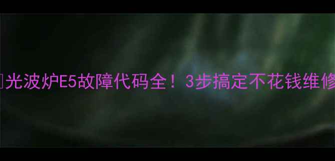 图片 🔥光波炉E5故障代码全！3步搞定不花钱维修2