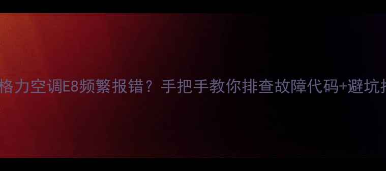 图片 🔥刚买格力空调E8频繁报错？手把手教你排查故障代码+避坑指南🔥2