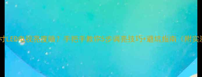 图片 🔥创维32寸LED电视亮度暗？手把手教你5步调亮技巧+避坑指南（附实测对比）2