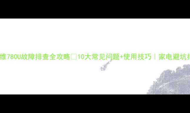 图片 🔥创维780U故障排查全攻略✅10大常见问题+使用技巧｜家电避坑指南1