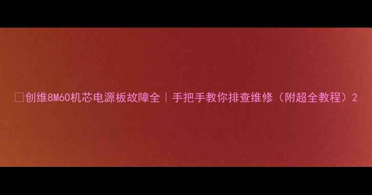 图片 🔥创维8M60机芯电源板故障全｜手把手教你排查维修（附超全教程）2