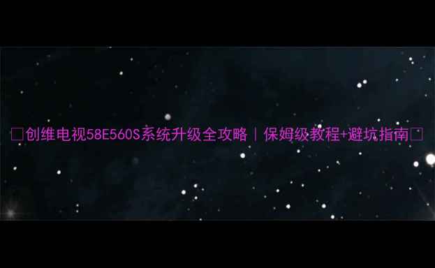 图片 🔥创维电视58E560S系统升级全攻略｜保姆级教程+避坑指南💡