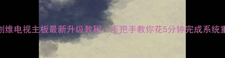 图片 🔥创维电视主板最新升级教程｜手把手教你花5分钟完成系统重装