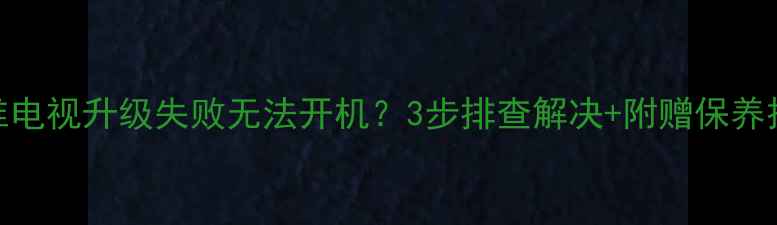 图片 🔥创维电视升级失败无法开机？3步排查解决+附赠保养技巧！