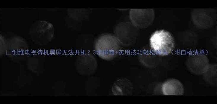 图片 🔥创维电视待机黑屏无法开机？3步排查+实用技巧轻松解决（附自检清单）