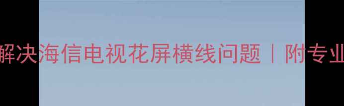 图片 🔥别慌！3步解决海信电视花屏横线问题｜附专业维修指南🔧1