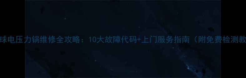 图片 🔥半球电压力锅维修全攻略：10大故障代码+上门服务指南（附免费检测教程）