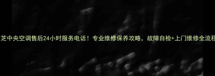 图片 🔥南京东芝中央空调售后24小时服务电话！专业维修保养攻略，故障自检+上门维修全流程指南🔥2