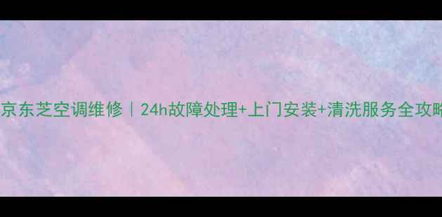 图片 🔥南京东芝空调维修｜24h故障处理+上门安装+清洗服务全攻略🔥2