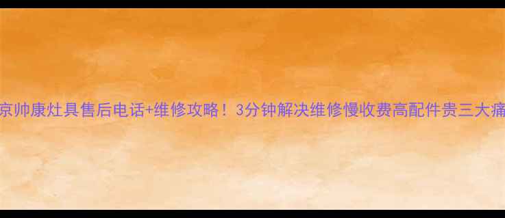 图片 🔥南京帅康灶具售后电话+维修攻略！3分钟解决维修慢收费高配件贵三大痛点🔥