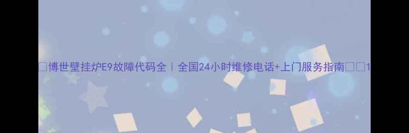 图片 🔥博世壁挂炉E9故障代码全｜全国24小时维修电话+上门服务指南🔧🏠1