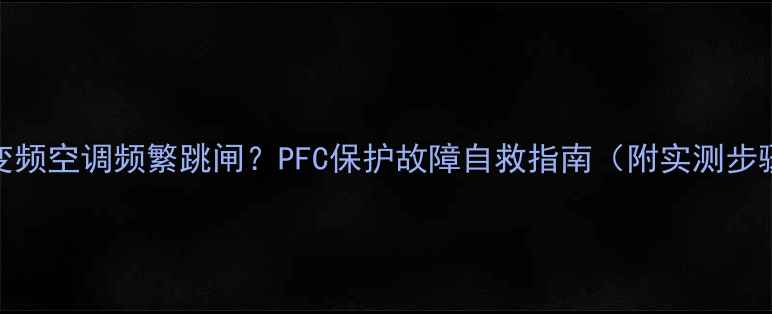 图片 🔥变频空调频繁跳闸？PFC保护故障自救指南（附实测步骤）