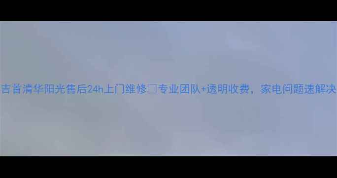 图片 🔥吉首清华阳光售后24h上门维修💖专业团队+透明收费，家电问题速解决！