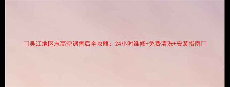 图片 🔥吴江地区志高空调售后全攻略：24小时维修+免费清洗+安装指南🔥