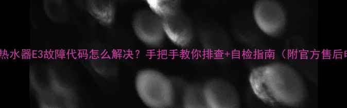 图片 🔥哈佛热水器E3故障代码怎么解决？手把手教你排查+自检指南（附官方售后电话）1