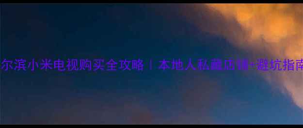 图片 🔥哈尔滨小米电视购买全攻略｜本地人私藏店铺+避坑指南✨1