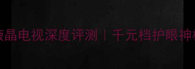 图片 🔥夏普32L170A液晶电视深度评测｜千元档护眼神机到底值不值？2