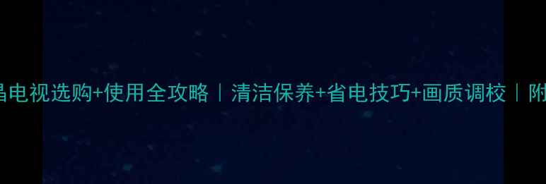 图片 🔥夏普液晶电视选购+使用全攻略｜清洁保养+省电技巧+画质调校｜附避坑指南1