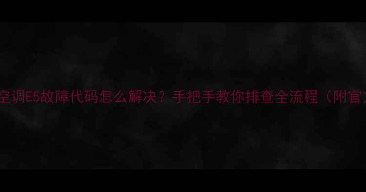 图片 🔥奥克斯5匹空调E5故障代码怎么解决？手把手教你排查全流程（附官方售后渠道）