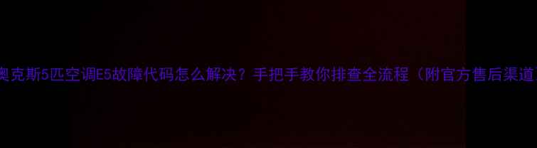 图片 🔥奥克斯5匹空调E5故障代码怎么解决？手把手教你排查全流程（附官方售后渠道）2