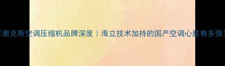图片 🔥奥克斯空调压缩机品牌深度｜海立技术加持的国产空调心脏有多强？