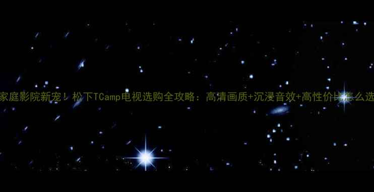 图片 🔥家庭影院新宠！松下TCamp电视选购全攻略：高清画质+沉浸音效+高性价比怎么选？