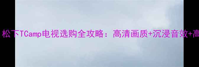 图片 🔥家庭影院新宠！松下TCamp电视选购全攻略：高清画质+沉浸音效+高性价比怎么选？1