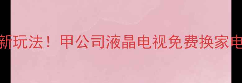 图片 🔥家电置换新玩法！甲公司液晶电视免费换家电攻略来啦～