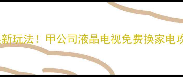 图片 🔥家电置换新玩法！甲公司液晶电视免费换家电攻略来啦～1