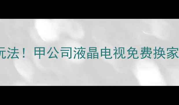 图片 🔥家电置换新玩法！甲公司液晶电视免费换家电攻略来啦～2