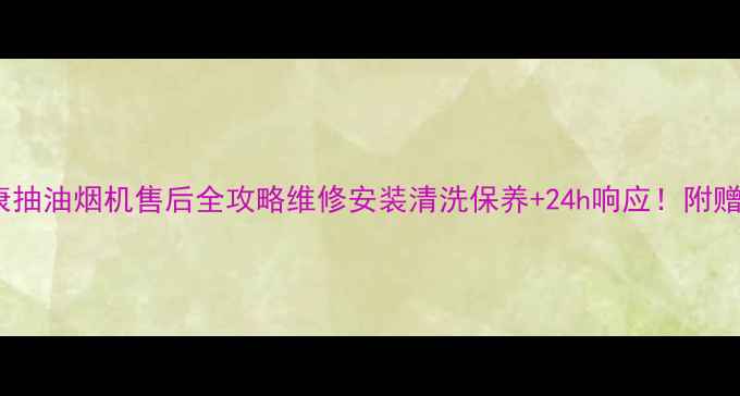 图片 🔥广州帅康抽油烟机售后全攻略维修安装清洗保养+24h响应！附赠图文指南2
