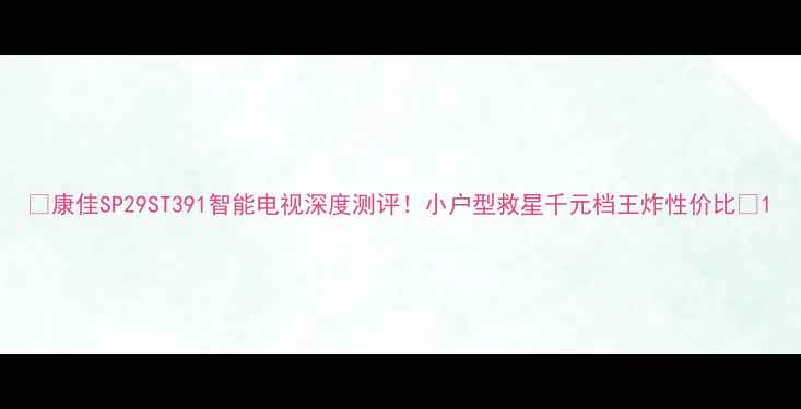 图片 🔥康佳SP29ST391智能电视深度测评！小户型救星千元档王炸性价比✨1