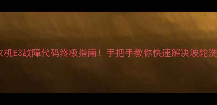 图片 🔥康佳波轮洗衣机E3故障代码终极指南！手把手教你快速解决波轮洗衣机常见问题2