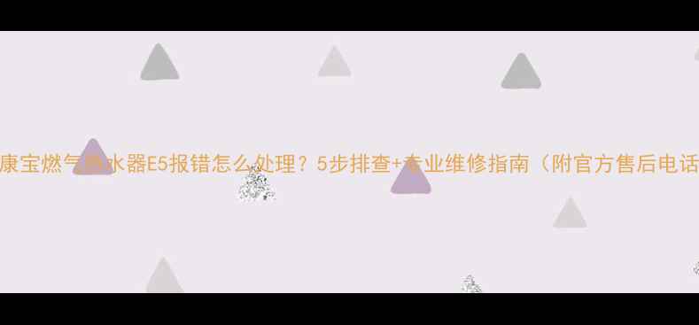 图片 🔥康宝燃气热水器E5报错怎么处理？5步排查+专业维修指南（附官方售后电话）