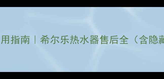 图片 🔥开箱即用指南｜希尔乐热水器售后全（含隐藏福利）2