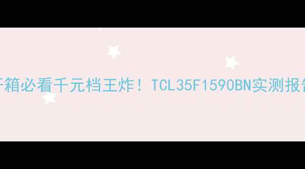 图片 🔥开箱必看千元档王炸！TCL35F1590BN实测报告🔥