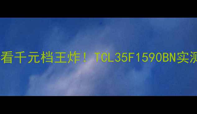 图片 🔥开箱必看千元档王炸！TCL35F1590BN实测报告🔥1