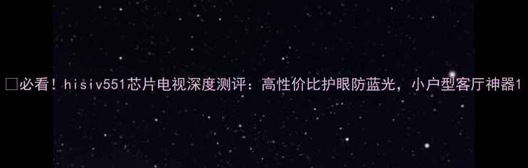 图片 🔥必看！hisiv551芯片电视深度测评：高性价比护眼防蓝光，小户型客厅神器1